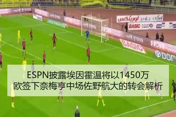 ESPN披露埃因霍温将以1450万欧签下奈梅亨中场佐野航大的转会解析