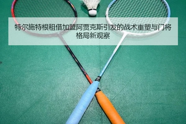 特尔施特根租借加盟阿贾克斯引发的战术重塑与门将格局新观察