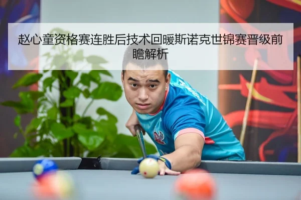 赵心童资格赛连胜后技术回暖斯诺克世锦赛晋级前瞻解析